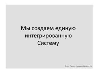 Мы	
  создаем	
  единую	
  	
  
интегрированную	
  	
  
Систему	
  

Додо	
  Пицца	
  |	
  www.sila-­‐uma.ru	
  

 