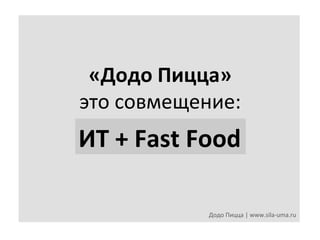 «Додо	
  Пицца»	
  	
  
это	
  совмещение:	
  

ИТ	
  +	
  Fast	
  Food	
  
Додо	
  Пицца	
  |	
  www.sila-­‐uma.ru	
  

 