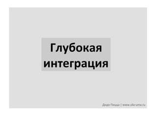 Глубокая	
  	
  
интеграция	
  
Додо	
  Пицца	
  |	
  www.sila-­‐uma.ru	
  

 