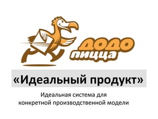 «Идеальный	
  продукт»	
  
Идеальная	
  система	
  для	
  	
  
конкретной	
  производственной	
  модели	
  

 