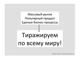 Массовый	
  рынок	
  
Популярный	
  продукт	
  
Единые	
  бизнес-­‐процессы	
  

Тиражируем	
  
по	
  всему	
  миру!	
  
Додо	
  Пицца	
  |	
  www.sila-­‐uma.ru	
  

 