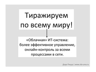 Тиражируем	
  
по	
  всему	
  миру!	
  
«Облачная»	
  ИТ-­‐система:	
  
более	
  эффективное	
  управление,	
  
онлайн-­‐контроль	
  за	
  всеми	
  
процессами	
  в	
  сети.	
  
Додо	
  Пицца	
  |	
  www.sila-­‐uma.ru	
  

 