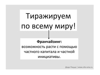 Тиражируем	
  
по	
  всему	
  миру!	
  
Франчайзинг:	
  
возможность	
  расти	
  с	
  помощью	
  
частного	
  капитала	
  и	
  частной	
  
инициативы.	
  
Додо	
  Пицца	
  |	
  www.sila-­‐uma.ru	
  

 