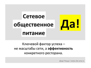 Сетевое	
  
общественное	
  
питание	
  

Да!	
  

Ключевой	
  фактор	
  успеха	
  –	
  	
  
не	
  масштабы	
  сети,	
  а	
  эффективность	
  	
  
конкретного	
  ресторана.	
  
Додо	
  Пицца	
  |	
  www.sila-­‐uma.ru	
  

 