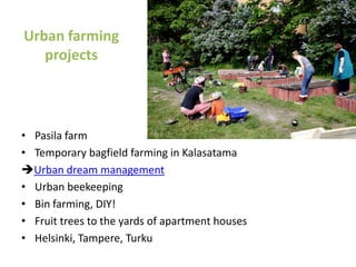 Urban farming
   projects




• Pasila farm
• Temporary bagfield farming in Kalasatama
Urban dream management
• Urban beekeeping
• Bin farming, DIY!
• Fruit trees to the yards of apartment houses
• Helsinki, Tampere, Turku
 