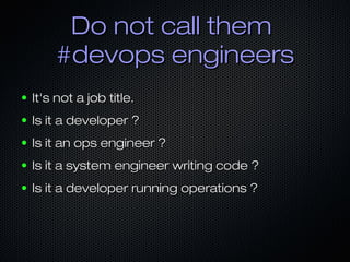 Do not call themDo not call them
#devops engineers#devops engineers
● It's not a job title.It's not a job title.
● Is it a developer ?Is it a developer ?
● Is it an ops engineer ?Is it an ops engineer ?
● Is it a system engineer writing code ?Is it a system engineer writing code ?
● Is it a developer running operations ?Is it a developer running operations ?
 