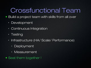 Crossfunctional TeamCrossfunctional Team
● Build a project team with skills from all overBuild a project team with skills from all over
•
DevelopmentDevelopment
•
Continuous IntegrationContinuous Integration
•
TestingTesting
•
Infrastructure (HA/ Scale/ Performance)Infrastructure (HA/ Scale/ Performance)
•
DeploymentDeployment
•
MeasurementMeasurement
● Seat them together !Seat them together !
 