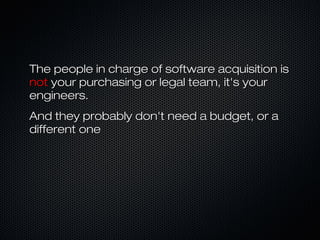 The people in charge of software acquisition isThe people in charge of software acquisition is
notnot your purchasing or legal team, it's youryour purchasing or legal team, it's your
engineers.engineers.
And they probably don't need a budget, or aAnd they probably don't need a budget, or a
different onedifferent one
 
