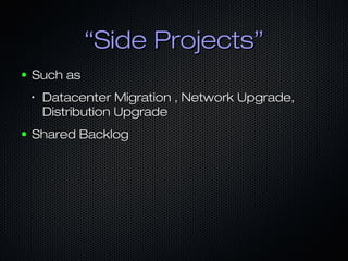 ““Side Projects”Side Projects”
● Such asSuch as
•
Datacenter Migration , Network Upgrade,Datacenter Migration , Network Upgrade,
Distribution UpgradeDistribution Upgrade
● Shared BacklogShared Backlog
 