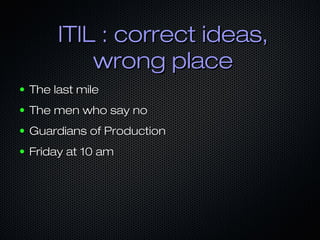 ITIL : correct ideas,ITIL : correct ideas,
wrong placewrong place
● The last mileThe last mile
● The men who say noThe men who say no
● Guardians of ProductionGuardians of Production
● Friday at 10 amFriday at 10 am
 