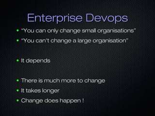 Enterprise DevopsEnterprise Devops
● ““You can only change small organisations”You can only change small organisations”
● ““You can't change a large organisation”You can't change a large organisation”
● It dependsIt depends
● There is much more to changeThere is much more to change
● It takes longerIt takes longer
● Change does happen !Change does happen !
 