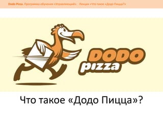 Dodo Pizza. Программа обучения «Управляющий». Лекция «Что такое «Додо Пицца?»
Что такое «Додо Пицца»?
 