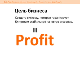 Dodo Pizza. Программа обучения «Управляющий». Лекция «Что такое «Додо Пицца?»

Цель бизнеса
Создать систему, которая гарантирует
Клиентам стабильное качество и сервис.

=

Profit

 