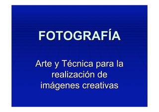FOTOGRAFÍA

Arte y Técnica para la
    realización de
 imágenes creativas
 