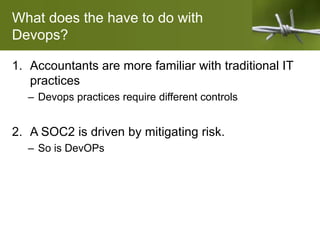 What does the have to do with
Devops?
1. Accountants are more familiar with traditional IT
practices
– Devops practices require different controls
2. A SOC2 is driven by mitigating risk.
– So is DevOPs
 