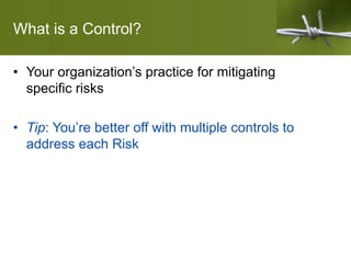 What is a Control?
• Your organization’s practice for mitigating
specific risks
• Tip: You’re better off with multiple controls to
address each Risk
 
