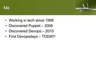 Me
• Working in tech since 1998
• Discovered Puppet – 2006
• Discovered Devops – 2010
• First Devopsdays – TODAY!
 
