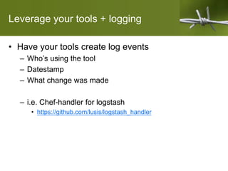 Leverage your tools + logging
• Have your tools create log events
– Who’s using the tool
– Datestamp
– What change was made
– i.e. Chef-handler for logstash
• https://github.com/lusis/logstash_handler
 