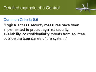 Detailed example of a Control
Common Criteria 5.6
“Logical access security measures have been
implemented to protect against security,
availability, or confidentiality threats from sources
outside the boundaries of the system.”
 