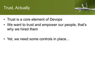 Trust, Actually
• Trust is a core element of Devops
• We want to trust and empower our people, that’s
why we hired them
• Yet, we need some controls in place…
 
