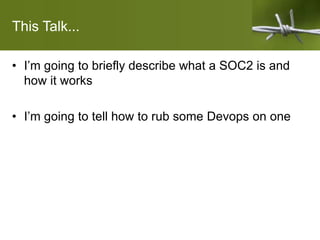 This Talk...
• I’m going to briefly describe what a SOC2 is and
how it works
• I’m going to tell how to rub some Devops on one
 
