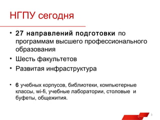 НГПУ сегодня
• 27 направлений подготовки по
программам высшего профессионального
образования
• Шесть факультетов
• Развитая инфраструктура
• 6 учебных корпусов, библиотеки, компьютерные
классы, wi-fi, учебные лаборатории, столовые и
буфеты, общежития.
3

 