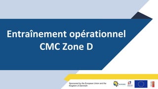 1Sponsored by the European Union and the
Kingdom of Denmark
Entraînement opérationnel
CMC Zone D
 