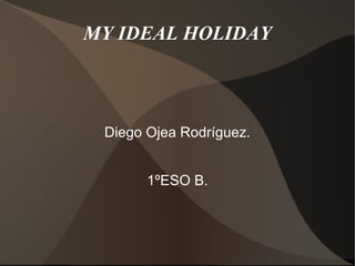MY IDEAL HOLIDAY Diego Ojea Rodríguez. 1ºESO B. 