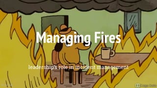 Managing Fires
leadership’s role in incident management
@CrayZeigh
 
