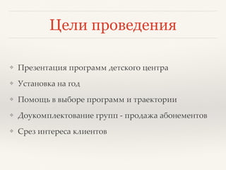Цели проведения
❖ Презентация программ детского центра
❖ Установка на год
❖ Помощь в выборе программ и траектории
❖ Доукомплектование групп - продажа абонементов
❖ Срез интереса клиентов
 