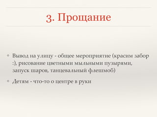 3. Прощание
❖ Вывод на улицу - общее мероприятие (красим забор
:), рисование цветными мыльными пузырями,
запуск шаров, танцевальный флешмоб)
❖ Детям - что-то о центре в руки
 