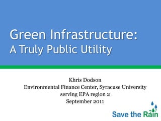 Green Infrastructure:A Truly Public Utility Khris Dodson Environmental Finance Center, Syracuse University serving EPA region 2 September 2011 