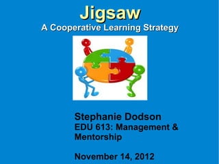 JigsawJigsaw
A Cooperative Learning StrategyA Cooperative Learning Strategy
Stephanie Dodson
EDU 613: Management &
Mentorship
November 14, 2012
 