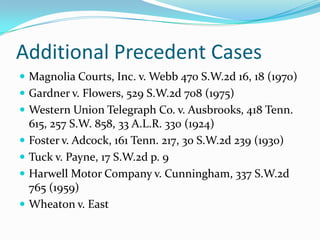 Additional Precedent CasesMagnolia Courts, Inc. v. Webb 470 S.W.2d 16, 18 (1970)Gardner v. Flowers, 529 S.W.2d 708 (1975)Western Union Telegraph Co. v. Ausbrooks, 418 Tenn. 615, 257 S.W. 858, 33 A.L.R. 330 (1924)Foster v. Adcock, 161 Tenn. 217, 30 S.W.2d 239 (1930)Tuck v. Payne, 17 S.W.2d p. 9Harwell Motor Company v. Cunningham, 337 S.W.2d 765 (1959)Wheaton v. East