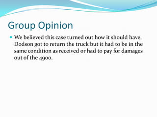 Group OpinionWe believed this case turned out how it should have, Dodson got to return the truck but it had to be in the same condition as received or had to pay for damages out of the 4900.