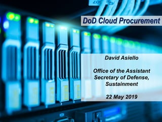 DoD Cloud Procurement
David Asiello
Office of the Assistant
Secretary of Defense,
Sustainment
22 May 2019
 