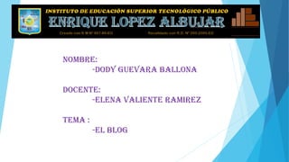 NOMBRE:
-DODY GUEVARA BALLONA
DOCENTE:
-ELENA VALIENTE RAMIREZ
TEMA :
-EL BLOG
 