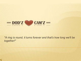== DOD’Z                CAM’Z ==


"A ring is round, it turns forever and that's how long we'll be
together!"
 