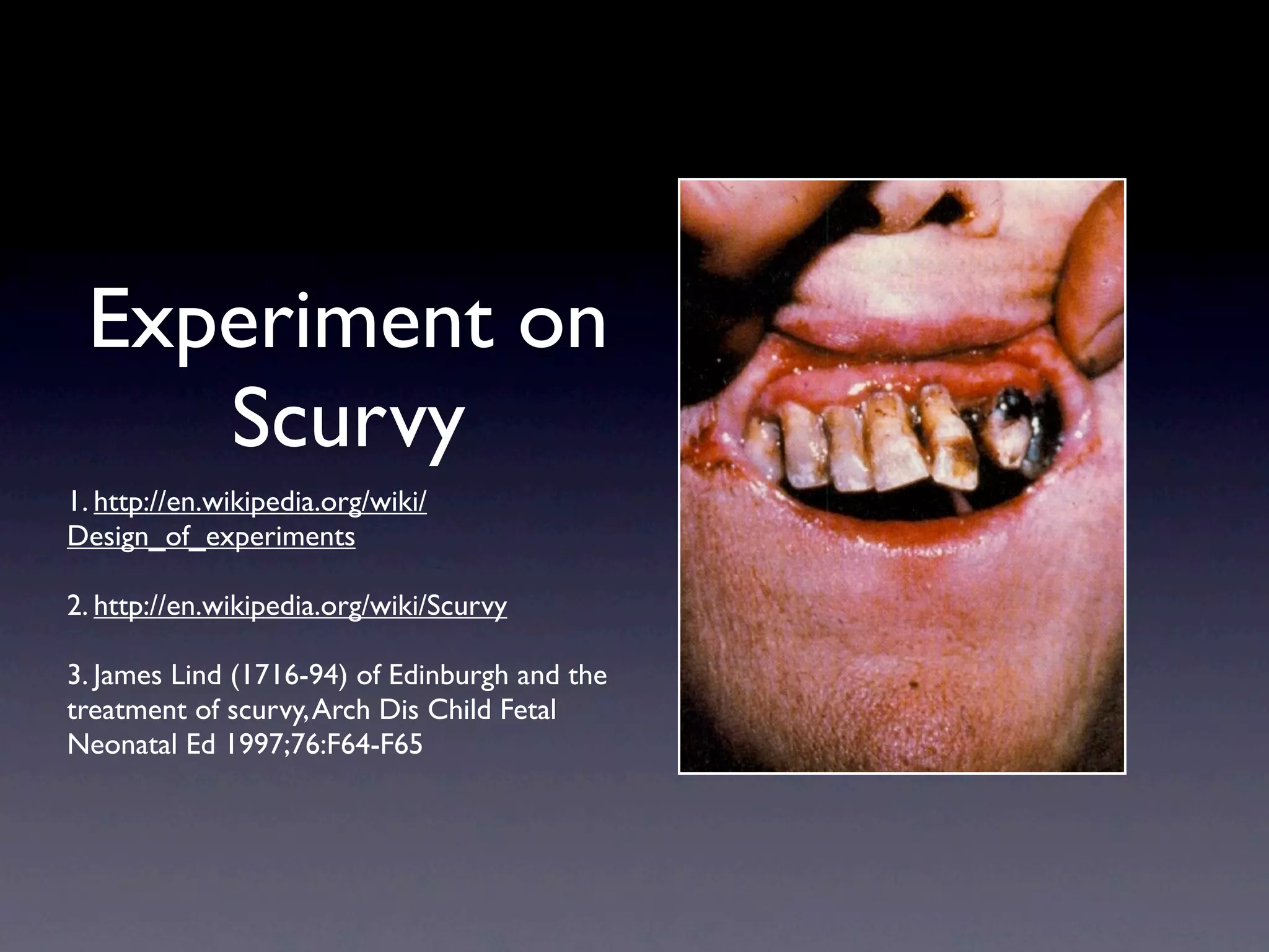 Experiment on
    Scurvy
1. http://en.wikipedia.org/wiki/
Design_of_experiments

2. http://en.wikipedia.org/wiki/Scurvy

3. James Lind (1716-94) of Edinburgh and the
treatment of scurvy, Arch Dis Child Fetal
Neonatal Ed 1997;76:F64-F65
 