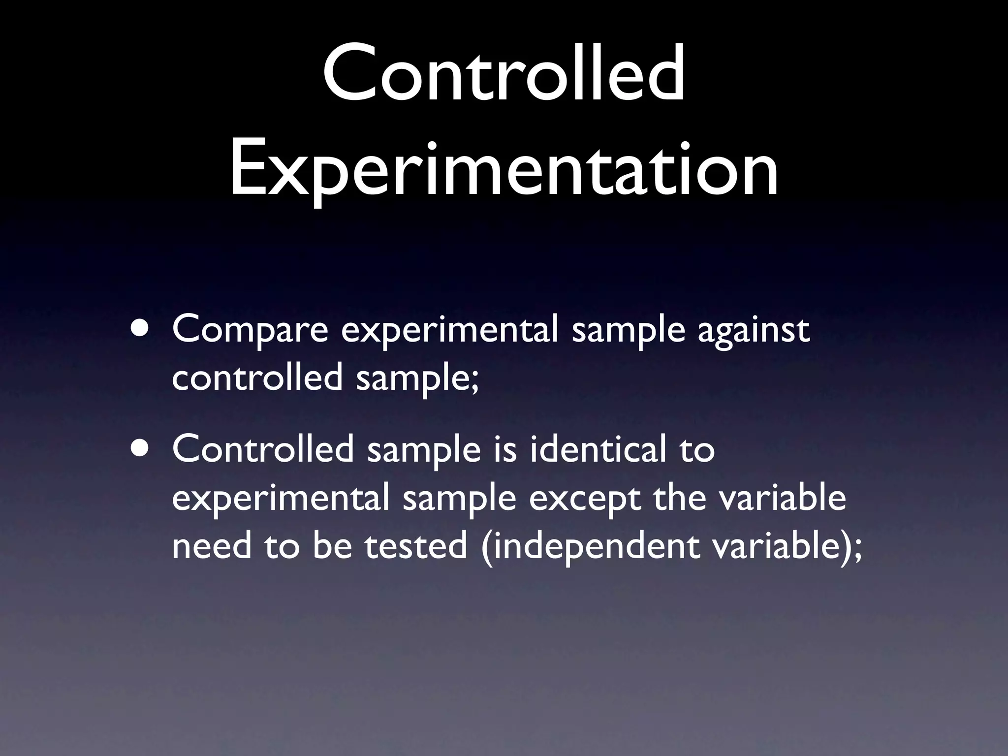 Controlled
     Experimentation
• Compare experimental sample against
  controlled sample;
• Controlled sample is identical to
  experimental sample except the variable
  need to be tested (independent variable);
 