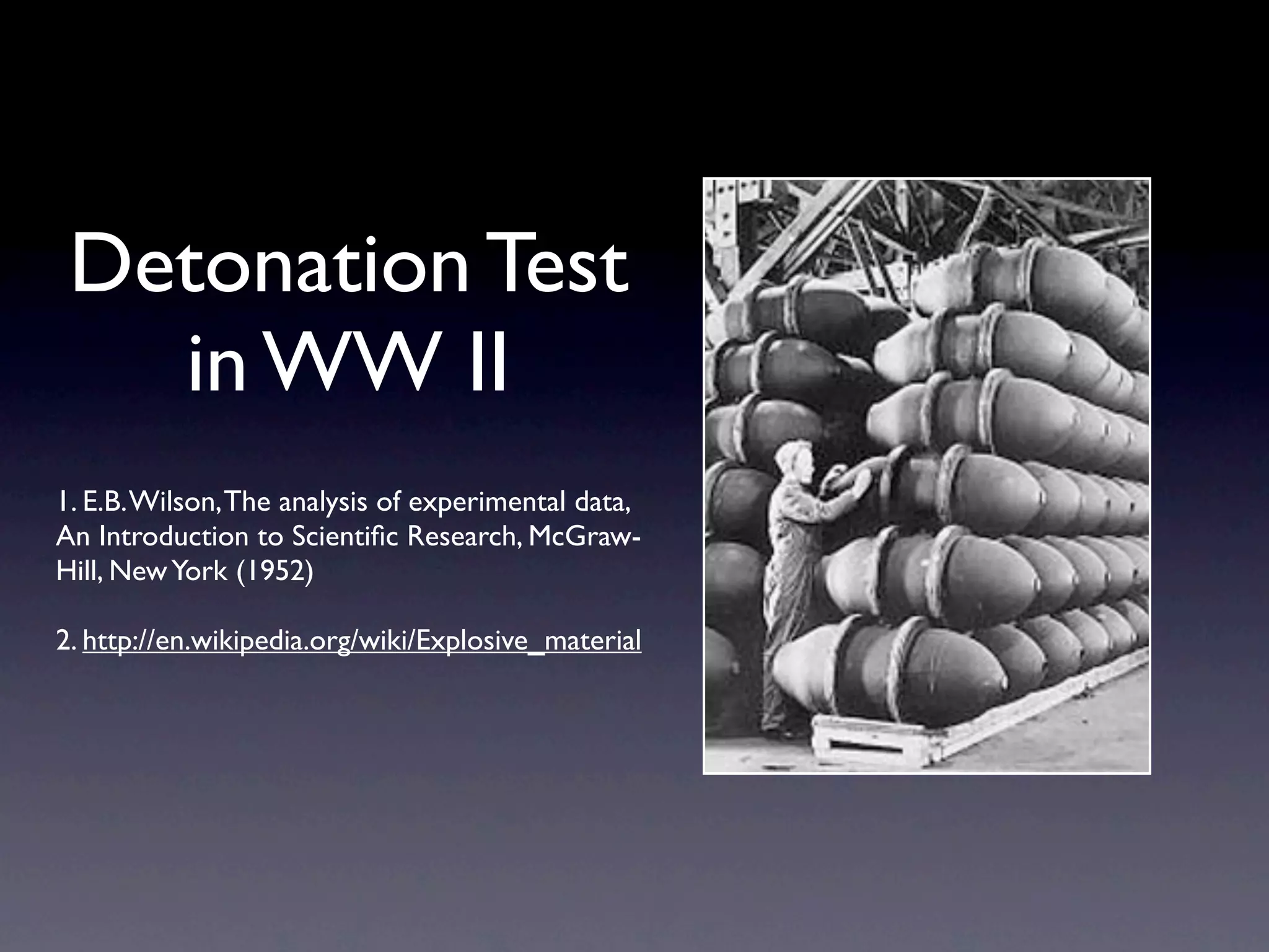 Detonation Test
   in WW II
1. E.B. Wilson, The analysis of experimental data,
An Introduction to Scientiﬁc Research, McGraw-
Hill, New York (1952)

2. http://en.wikipedia.org/wiki/Explosive_material
 