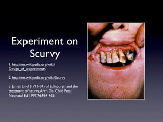 Experiment on
    Scurvy
1. http://en.wikipedia.org/wiki/
Design_of_experiments

2. http://en.wikipedia.org/wiki/Scurvy

3. James Lind (1716-94) of Edinburgh and the
treatment of scurvy, Arch Dis Child Fetal
Neonatal Ed 1997;76:F64-F65
 