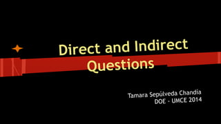 Direct and Indirect
Questions
Tamara Sepúlveda Chandía
DOE - UMCE 2014
 
