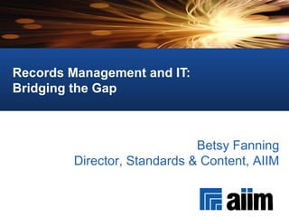 Records Management and IT:  Bridging the Gap Betsy Fanning Director, Standards & Content, AIIM 