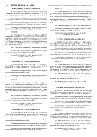 Ano XXVIII - Estado do Tocantins, terça-feira, 14 de junho de 20164.639DIÁRIO OFICIAL No
19
PORTARIA Nº 702, DE 08 DE JUNHO DE 2016.
O SUBDEFENSOR PÚBLICO-GERAL DO ESTADO DO
TOCANTINS, no uso das atribuições que lhe confere o art. 1º, inc. IV, do
Ato nº 42/2013, publicado no D.O.E. nº 3.812, de 07 de fevereiro de 2013;
Considerando que lhe compete a autorização de acumulações
e substituições no âmbito da Defensoria Pública do Estado do Tocantins;
Considerando a regulamentação da concessão das indenizações
consoante previsão contida no Ato nº 285, de 16 de setembro de 2014;
Considerando a necessidade de melhor instrumentalizar o
funcionamento da Defensoria Pública do Estado do Tocantins.
RESOLVE:
Art. 1º DESIGNAR o Defensor Público de 1ª Classe, GIDELVAN
SOUSASILVA, para substituir, sem prejuízo de suas funções, a Defensora
Pública de 1ª Classe, MARIA SÔNIA BARBOSA DA SILVA, em suas
atribuições na 2ª Defensoria Pública dos de Família, Infância e Juventude
e Sucessões deAraguatins - TO, em razão de férias legais concedidas por
meio da Portaria nº 1552/2015, referente ao exercício 2016/1, no período
de 1º a 30 de julho de 2016.
Art. 2º Esta Portaria entra em vigor na data de sua publicação.
Gabinete do Subdefensor Público-Geral do Estado do Tocantins,
em Palmas, aos oito dias do mês de junho de 2016.
ALEXANDRE AUGUSTUS LOPES ELIAS EL ZAYEK
Subdefensor Público-Geral
PORTARIA Nº 703, DE 08 DE JUNHO DE 2016.
O SUBDEFENSOR PÚBLICO-GERAL DO ESTADO DO
TOCANTINS, no uso das atribuições que lhe confere o Ato nº 42, de 29
de janeiro de 2013, publicado no DOE nº 3.812, de 07.02.2013;
Considerando que lhe foi delegada a prática de atos de gestão
administrativa, orçamentária e financeira;
Considerando a necessidade de melhor instrumentalizar o
funcionamento da Defensoria Pública do Estado do Tocantins.
RESOLVE:
Art. 1º DESIGNAR o Defensor Público de 1ª Classe, GIDELVAN
SOUSA SILVA, para responder, sem prejuízo de suas funções, pela
Diretoria do Núcleo Regional da Defensoria Pública em Araguatins - TO,
em razão de férias legais autorizadas por meio da Portaria nº 1552/2015,
referente ao exercício 2016/1, da titular, a Defensora Pública de 1ª Classe,
MARIA SÔNIA BARBOSA DA SILVA, no período de 1º a 30 de julho de
2016.
Art. 2º Esta Portaria entra em vigor na data de sua publicação.
Gabinete do Subdefensor Público-Geral do Estado do Tocantins,
em Palmas, aos oito dias do mês de junho de 2016.
ALEXANDRE AUGUSTUS LOPES ELIAS EL ZAYEK
Subdefensor Público-Geral
PORTARIA Nº 704, DE 08 DE JUNHO DE 2016.
O SUBDEFENSOR PÚBLICO-GERAL DO ESTADO DO
TOCANTINS, no uso das atribuições que lhe confere oAto nº 42, de 29 de
janeiro de 2013, publicado no D.O.E. nº 3.812, de 07 de fevereiro de 2013;
Considerando que lhe compete a prática de atos de gestão
administrativa, orçamentária e financeira;
Considerando a regulamentação da concessão das indenizações
consoante previsão contida no Ato nº 285, de 16 de setembro de 2014;
Considerando a necessidade de melhor instrumentalizar o
funcionamento da Defensoria Pública do Estado do Tocantins,
RESOLVE:
Art. 1º DESIGNAR o Defensor Público de 1ª Classe, GIDELVAN
SOUSA SILVA, para responder, sem prejuízo de suas funções, pela
Coordenação do Núcleo Especializado de Mediação e Conciliação -
NUMECON, Núcleo Regional da Defensoria Pública em Araguatins - TO,
em razão de férias legais autorizadas por meio da Portaria nº 1552/2015,
referente ao exercício 2016/1, da titular, a Defensora Pública de 1ª Classe,
MARIA SÔNIA BARBOSA DA SILVA, no período de 1º a 30 de julho de
2016.
Art. 2º Esta Portaria entra em vigor na data de sua publicação.
Gabinete do Subdefensor Público-Geral do Estado do Tocantins,
em Palmas, aos oito dias do mês de junho de 2016.
ALEXANDRE AUGUSTUS LOPES ELIAS EL ZAYEK
Subdefensor Público-Geral
PORTARIA Nº 705, DE 08 DE JUNHO DE 2016.
O SUBDEFENSOR PÚBLICO-GERAL DO ESTADO DO
TOCANTINS, no uso das atribuições que lhe confere o art. 1º, inc. IV, do
Ato nº 42/2013, publicado no D.O.E. nº 3.812, de 07 de fevereiro de 2013;
Considerando que lhe compete a autorização de acumulações
e substituições no âmbito da Defensoria Pública do Estado do Tocantins;
Considerando a regulamentação da concessão das indenizações
consoante previsão contida no Ato nº 285, de 16 de setembro de 2014;
Considerando a necessidade de melhor instrumentalizar o
funcionamento da Defensoria Pública do Estado do Tocantins.
RESOLVE:
Art. 1º DESIGNAR o Defensor Público de 1ª Classe, GIDELVAN
SOUSASILVA, para substituir, sem prejuízo de suas funções, a Defensora
Pública de 1ª Classe, CLÁUDIA DE FÁTIMA PEREIRA DE BRITO, em
suas atribuições na 1ª Defensoria Pública Cível de Araguatins - TO, em
razão de licença maternidade, no período de 1º a 31 de julho de 2016.
Art. 2º Esta Portaria entra em vigor na data de sua publicação.
Gabinete do Subdefensor Público-Geral do Estado do Tocantins,
em Palmas, aos oito dias do mês de junho de 2016.
ALEXANDRE AUGUSTUS LOPES ELIAS EL ZAYEK
Subdefensor Público-Geral
PORTARIA Nº 706, DE 08 DE JUNHO DE 2016.
O SUBDEFENSOR PÚBLICO-GERAL DO ESTADO DO
TOCANTINS, no uso das atribuições que lhe confere o art. 1º, inc. VII,
do Ato nº 42/2013, publicado no DOE nº 3.812, de 07 de fevereiro 2013;
Considerando que lhe compete a autorização de acumulações
e substituições no âmbito da Defensoria Pública do Estado do Tocantins;
Considerando a regulamentação da concessão das indenizações
consoante previsão contida no Ato nº 285, de 16 de setembro de 2014;
Considerando a necessidade de melhor instrumentalizar o
funcionamento da Defensoria Pública do Estado do Tocantins.
RESOLVE:
Art. 1º DESIGNAR a Defensora Pública de 1ª Classe, MICHELE
VANESSA DO NASCIMENTO, para responder cumulativamente, sem
prejuízo de suas funções, pela Defensoria Pública de Itaguatins - TO,
as quartas-feiras, no período de 04 de julho a 04 de setembro de 2016.
Art. 2º Esta Portaria entra em vigor na data de sua publicação.
Gabinete do Subdefensor Público-Geral do Estado do Tocantins,
em Palmas, aos oito dias do mês de junho de 2016.
ALEXANDRE AUGUSTUS LOPES ELIAS EL ZAYEK
Subdefensor Público-Geral
 