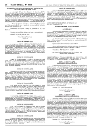 Ano XXVIII - Estado do Tocantins, terça-feira, 14 de junho de 20164.639DIÁRIO OFICIAL No
37
Associação Cultural Nipo Brasileira do Tocantins
Edital de Convocação n° 03/2016
A Associação Cultural Nipo Brasileira do Tocantins, CNPJ:
02.177.312/0001-09, convoca seus associados para a Assembleia Geral
Ordinária a ser realizada no dia 26 de junho de 2016, às 19:00 horas,
em primeira convocação com a presença mínima de 2/3 dos associados,
em segunda convocação, 30 (trinta) minutos após, com a presença de
qualquer número de associados presentes na sede social da Associação
sito aAvenida Teotônio Segurado, Quadra 301 Norte, Conjunto 01, Lote 04,
Palmas-TO, conforme estabelece o artigo 4°, §1°, do Estatuto Social, a
fim de deliberarem sobre a seguinte matéria constante na ordem do dia:
1- Posse da Diretoria Executiva e do Conselho Fiscal, eleitos
em 11 de junho de 2016, para a gestão do período de 26 de junho de
2016 a 30 de junho de 2018.
Nos termos do Capítulo V, artigo 20, parágrafo 1° ao 4° do
Estatuto.
Publique-se este Edital na imprensa local e na sede social.
Palmas - TO, 13 de junho de 2016.
Nelson Kazuo Nakamura
Presidente
EDITAL DE COMUNICAÇÃO
A empresa NOVA AGRI-INFRAESTRUTURA DE
ARMAZENAGEM AGRÍCOLA S/A, CNPJ nº 09.077.252/0011-65,
torna público que requereu junto ao Instituto Natureza do Tocantins -
NATURATINS, a renovação da Licença de Operação (LO) da Unidade
de Armazenagem, Secagem e Escoamento de grãos localizada na
Rodovia TO 336, km 21, s/n zona rural, município de Tupirama - TO.
O empreendimento se enquadra na Resolução do CONAMA nº 237/97
e Resolução COEMA-TO nº 07/2005, que dispõe sobre Licenciamento
Ambiental desta Atividade.
EDITAL DE COMUNICAÇÃO
AQMCTELECOMDOBRASILCESSÃODEINFRAESTRUTURA
LTDA, CNPJ: 13.733.490/0001-87, torna público que requereu Secretaria
Municipal de Desenvolvimento Urbano Sustentável (SEMDU). A
Renovação da LicençaAmbiental Prévia (LMP) para Estação Rádio - Base
(torre de celular) localizada: Alameda 15, ARNO 72, Lote 15, QI-3, 605
Norte, município de Palmas.
EDITAL DE COMUNICAÇÃO
FRIGORÍFICO PIRACEMA LTDA, CNPJ: 09.504.784/0001-60,
torna público que requereu ao Instituto Natureza do Tocantins -
NATURATINS, as Licenças Ambientais Prévia, de Instalação e Operação
(LP, LI, LO) para Criadouro de Fauna Silvestre “Criadouro Científico
Reserva Piracema” na Zona Rural do munícipio de Almas-TO. O
empreendimento se enquadra na Instrução Normativa 007/2015 IBAMA,
Resolução COEMA-TO nº 007/2005, e CONAMA 237/1997 que dispõem
sobre Licenciamento Ambiental desta atividade.
EDITAL DE COMUNICAÇÃO
O Sr. JOSÉ VALTER GUIDELLI, CPF: 069.559.409-53, torna
público que requereu ao NATURATINS: As Licenças (Prévia, Instalação e
Operação)paraatividadedeAgriculturanaFazendaLima-Araguacema-TO.
O empreendimento se enquadra nas Res. CONAMAnº 001/86 e 237/97 e
COEMA 007/2005, referente ao licenciamento ambiental desta atividade.
EDITAL DE COMUNICAÇÃO
O Sr. MARCELO IZZO, CPF: 143.456.258-15 torna público que
requereu ao NATURATINS: As Licenças (Prévia, Instalação e Operação)
para atividade de Pecuária na Fazenda Palmira - Dianópolis - TO. O
empreendimento se enquadra nas Res. CONAMA nº 001/86 e 237/97 e
COEMA 007/2005, referente ao licenciamento ambiental desta atividade.
EDITAL DE COMUNICAÇÃO
O Sr. ONEIDE FRANCISCO BASSO, CPF: 364.753.940-68
torna público que requereu ao NATURATINS: As Licenças (Prévia,
Instalação e Operação) para atividade deAgricultura na Fazenda Pantanal
- Dois Irmãos do Tocantins - TO. O empreendimento se enquadra nas
Res. CONAMA nº 001/86 e 237/97 e COEMA 007/2005, referente ao
licenciamento ambiental desta atividade.
EDITAL DE COMUNICAÇÃO
OSenhorLucianoLucasBrunetta,CPF:044.609.229-08,Fazenda
Sarandi, Município de Goiatins, Estado do Tocantins, torna público que
requereu do Instituto Natureza do Tocantins (Naturatins), a Licença
de operação (LO), da Atividade de Irrigação em conformidade com a
Resolução CONAMA nº 006/1986.
EDITAL DE COMUNICAÇÃO
O Senhor BENEDITO MOREIRA PRIMO, inscrito no CPF sob n
191.841.901-91, proprietário da Fazenda Deus é Fiel, torna público que
requereu ao Instituto Natureza do Tocantins - NATURATINS, a Licença
Prévia - LP, Licença de Instalação - LI e Licença de Operação - LO para
construção de barramento no imóvel citado acima, situados no Loteamento
Mangues, no município de Porto Nacional - TO. O empreendimento se
enquadra nas Resoluções CONAMA237/97 e COEMA07/05, que dispõem
sobre Licenciamento Ambiental desta atividade.
IMPERADOR AGRO INDUSTRIAL DE CEREAIS S/A
CNPJ 01.772.039/0001-90
ASSEMBLEIA GERAL EXTRAORDINÁRIA
CONVOCAÇÃO
São convocados os senhores acionistas da IMPERADORAGRO
INDUSTRIAL DE CEREAIS S/A, a se reunirem em,ASSEMBLEIAGERAL
EXTRAORDINÁRIA, na sede social, à Rodovia TO 262 - Km 102 - 5 Km a
direita - Zona Rural - Cristalândia - TO, às 10:00 horas do dia 20 de Junho
de 2016, a fim de tratarem da seguinte ordem do dia:
a) Leitura, discussão e votação do relatório da Diretoria, Balanço
Geral e Demonstrações Financeiras relativos ao exercício findo em 31
de dezembro de 2015;
b) Outros assuntos de interesse da sociedade.
Acham-se à disposição dos senhores acionistas, na sede social,
os documentos exigidos pelo artigo 133 da Lei nº 6.404/76.
Cristalândia - TO, 03 de Junho de 2016.
IMPERADOR AGRO INDUSTRIAL DE CEREAIS S/A
Itelvino Pisoni - Presidente
FEDERAÇÃO DOS TRABALHADORES NAS INDÚSTRIAS DA
CONSTRUÇÃO E DO MOBILIÁRIO NOS ESTADOS DE GOIÁS,
TOCANTINS E DISTRITO FEDERAL - FETICOM GO/TO/DF
EDITAL DE CONVOCAÇÃO
ASSEMBLEIA GERAL ORDINÁRIA
O Presidente da Federação dos Trabalhadores nas Indústrias
da Construção e do Mobiliário nos Estados de Goiás,Tocantins e
Distrito Federal - FETICOM GO/TO/DF, no uso de suas atribuições que
lhe confere o Estatuto Social da Entidade, resolve: Convocar todos
os membros do Egrégio Conselho de Representantes dos Sindicatos
Federados, em pleno gozo de seus direitos sindicais, para participarem
da Assembleia Geral Ordinária, que será realizada no dia 25 de junho
de 2016, às 9:00hs. (nove horas) em primeira convocação, no Auditório
do SINTRACOM - Goiânia na Rua 5, nº 287,Centro Goiânia-GO, para
deliberarem sobre a seguinte ordem do dia: 1) Apreciação e votação
do relatório de atividades da diretoria referente ao exercício de 2015;
2) Apreciação e votação por escrutínio secreto do balanço financeiro
referente ao exercício de 2015, devidamente instruído com parecer do
Conselho Fiscal; 3) Assuntos diversos. Caso não seja obtido o quorum
estatutário em primeira convocação, a Assembleia instalar-se-á em
segunda convocação, com qualquer número de presença, às 10:00hs.
(dez horas) no mesmo dia e local.
Goiânia - GO, 13 de junho de 2016.
Patrocinio Braz Concentino
Presidente
EDITAL DE CONVOCAÇÃO
ASSEMBLEIA GERAL EXTRAORDINÁRIA
Presidente da FETICOM GO/TO/DF, no uso de suas atribuições
que lhe confere o Estatuto Social da Entidade, resolve: convocar todos
os membros do Egrégio Conselho de Representantes dos Sindicatos
Federados, em pleno gozo de seus direitos sindicais para participarem da
Assembleia Geral Extraordinária, que será realizada no dia 25 de junho de
2016, às 13h30min (treze horas e trinta minutos) em primeira convocação,
noAuditóriodoSINTRACOM-GoiânianaRua5,nº287,CentroGoiânia-GO,
a fim de deliberarem sobre a seguinte ordem do dia: 1)Autorizar a diretoria
da Federação a celebrar Acordos e Convenções Coletivas de Trabalho
para os trabalhadores inorganizados em sindicatos nos Estados de
Goiás, Tocantins e Distrito Federal com a classe patronal, empresas e
entidades sindicais representativas, na base territorial da Federação, ou
instaurar dissídio coletivo se for o caso. Caso não seja obtido o quorum
estatutário em primeira convocação, a Assembleia instalar-se-á em
segunda convocação às 14h30min (quatorze horas e trinta minutos) com
qualquer número de presença, no mesmo dia e local.
Goiânia - GO, 13 de junho de 2016
Patrocinio Braz Concentino
Presidente
 