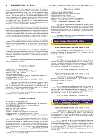 Ano XXVIII - Estado do Tocantins, terça-feira, 14 de junho de 20164.639DIÁRIO OFICIAL No
4
Acolhendo a informação prestada pela Diretoria de
Desenvolvimento e Formação, da Superintendência de Gestão e
Desenvolvimento de Pessoas, desta Pasta, e tendo em vista o Parecer
“SPA” nº 747, de 15 de março de 2016, aprovado pelo Despacho “SCE/
GAB” nº 1.097, de 18 de março de 2016, ambos da Procuradoria-Geral do
Estado, exarados em outro processo de caso análogo, CONCEDO ao(à)
servidor(a) Antonia Luciana Matos de Souza Silva, nos termos do artigo
103, da Lei nº 1.818, de 23 de agosto de 2007, LICENÇA PARA TRATAR
DE INTERESSES PARTICULARES, sem remuneração, pelo prazo de 03
(três) anos, no período de 20.07.2016 a 19.07.2019.
Durante o período de concessão da referida licença, sendo o(a)
servidor(a) segurado(a) do PlanSaúde, deverá comparecer imediatamente
àquela Unidade Operacional para adoção de procedimentos cabíveis, uma
vez que deverá efetuar o pagamento de sua contribuição mensal mais
a contribuição do Estado. Caso o(a) servidor(a) não queira permanecer
no Plano, deverá solicitar sua exclusão via requerimento, sob pena de
contrair dívida referente às mensalidades que deixarem de ser pagas.
Nesse período, incumbirá ao(à) servidor(a) licenciado(a) o
pagamento das contribuições previdenciárias diretamente ao Instituto de
Gestão Previdenciária do Estado do Tocantins (tanto a parte do próprio
servidor como a patronal), por meio de requerimento formulado àquele
Instituto.
Possuindo empréstimo pessoal consignado em Folha de
Pagamento, deverá o(a) servidor(a) dirigir-se com a maior brevidade
possível à instituição financeira responsável, a fim de obter informações
acerca dos procedimentos necessários à continuidade da quitação do
débito existente.
Gabinete do Secretário da Administração, em Palmas, ao(s) 09
dia(s) do mês de junho de 2016.
DESPACHO Nº 3.552/2016
PROCESSO Nº: 2016/23000/000941
INTERESSADO(A): Márcia Cristina Godoi Siqueira
NÚMERO FUNCIONAL: 353763/1
CARGO: Cirurgião Dentista
ASSUNTO: REVISÃO DE REDUÇÃO DE JORNADA DE TRABALHO
ÓRGÃO: Secretaria da Saúde
LOTAÇÃO: Superintendência de Políticas de Atenção à Saúde
Com base na manifestação da Junta Médica Oficial do Estado,
resolvo RATIFICAR o Despacho de Indeferimento nº 2.327, de 20 de
abril de 2016, haja vista que a(s) patologia(s) do(a) servidor(a) não se
enquadra(m) na(s) deficiência(s) especificada(s) no art. 42, da Instrução
Normativa Geral nº 02, de 25 de março de 2009.
Gabinete do Secretário de Estado daAdministração, em Palmas,
aos 10 dias do mês de junho de 2016.
DESPACHO Nº 3.553/2016
PROCESSO Nº: 2016/27000/007246
INTERESSADO(A): MARIA TERESINHA MONTEIRO NETA RIBEIRO
NOME DO DEPENDENTE: Franciné Monteiro da Costa
GRAU DE PARENTESCO: Irmã
NÚMERO FUNCIONAL: 503025/2
CARGO: Professor Normalista
ASSUNTO: REDUÇÃO DE JORNADA DE TRABALHO
ÓRGÃO: Secretaria da Educação, Juventude e Esportes
LOTAÇÃO: Gerência de Certificação, Normalização e Inspeção Escolar
Com base na manifestação da Junta Médica Oficial do
Estado, resolvo PRORROGAR o período de concessão do benefício
de Redução de Jornada de Trabalho, de 08 (oito) horas para 06 (seis)
horas ininterruptas, inicialmente concedido ao servidor(a) Maria Teresinha
Monteiro Neta Ribeiro, por meio do Despacho nº 2.516, de 13 de maio
de 2015, nos termos do art. 112, da Lei nº 1.818, de 23 de agosto de
2007, pelo prazo de um ano, para o período de 27/03/2016 a 26/03/2017.
Gabinete do Secretário de Estado daAdministração, em Palmas,
aos 10 dias do mês de junho de 2016.
DESPACHO Nº 3.554/2016
PROCESSO Nº: 2016/23000/000927
INTERESSADO(A): ZILDENE DA CRUZ COSTA
NÚMERO FUNCIONAL: 205348/2
CARGO: Professor da Educação Básica
ASSUNTO: REDUÇÃO DE JORNADA DE TRABALHO
ÓRGÃO: Secretaria da Educação, Juventude e Esportes
LOTAÇÃO: Escola Estadual Joaquim Lino Duarte
Com base na manifestação da Junta Médica Oficial do Estado,
resolvo INDEFERIR a solicitação de concessão do benefício de Redução
de Jornada de Trabalho, por falta de amparo legal, haja vista que a(s)
patologia(s) do(a) servidor(a) não se enquadra(m) na(s) deficiência(s)
especificada(s) no art. 42, da Instrução Normativa Geral nº 02, de 25 de
março de 2009.
Gabinete do Secretário de Estado daAdministração, em Palmas,
aos 10 dias do mês de junho de 2016.
SECRETARIA DA COMUNICAÇÃO SOCIAL
Secretário: ROGÉRIO DA SILVA SOUZA
PORTARIA Nº 24/GABSEC, de 07 de junho de 2016.
O SECRETÁRIO DACOMUNICAÇÃO SOCIAL, no uso de suas
atribuições, consoante ao disposto no art. 42, §1º, incisos I, II e VI da
Constituição do estado do Tocantins:
RESOLVE:
Art. 1º Determinar a fruição de 5 (Cinco) dias de férias da
servidora NELMAR COSTA BRAGA PEREIRA, CPF: 343.086.521-20,
matrícula nº 431294-3, Auxiliar Administrativa, no período de 12/08/2016
a 16/08/2016, referente ao período aquisitivo de 2009/2010, suspensa
pela Portaria Nº 440/SECOM, de 09 de agosto de 2010.
Art. 2º Esta Portaria entra em vigor a partir desta data.
PORTARIA Nº 26/GABSEC, de 07 de junho de 2016.
O SECRETÁRIO DACOMUNICAÇÃO SOCIAL, no uso de suas
atribuições, consoante ao disposto no art. 42, §1º, incisos I, II e VI da
Constituição do estado do Tocantins:
RESOLVE:
Art. 1º Determinar a fruição de 30 (trinta) dias de férias da
servidora NELMAR COSTA BRAGA PEREIRA, CPF: 343.086.521-20,
matrícula nº 431294-3, Auxiliar Administrativa, no período de 13/07/2016
a 11/08/2016, referente ao período aquisitivo de 2005/2006, suspensa
pela Portaria Nº 131/SECOM, de 02 de julho de 2007.
Art. 2º Esta Portaria entra em vigor a partir desta data.
SECRETARIA DO DESENVOLVIMENTO ECONÔMICO,
CIÊNCIA, TECNOLOGIA, TURISMO E CULTURA
Secretário: ALEXANDRO DE CASTRO SILVA
PORTARIA GABSEC/Nº 95, de 10 de junho de 2016.
O SECRETÁRIO DE ESTADO DO DESENVOLVIMENTO
ECONÔMICO, CIÊNCIA, TECNOLOGIA, TURISMO E CULTURA, no uso
das atribuições que lhe conferem a Constituição do Estado, art. 42, §1º,
incisos I e IV, e o ATO nº 91 - NM, de 27 de janeiro de 2016, publicado
na edição 4.548/2016 do D.O.E;
Art. 1º Designar o servidor Estevão Ferreira Resende,
matrícula nº 1253085-4, para Fiscalizar a execução dos termos de
convênios/colaboração referente a Emendas Parlamentares em eventos
nos municípios de Figueirópolis-TO e Palmeirópolis-TO, processos
nº 2016/19010/000107, 2016/19010/000148, 2016/19010/477,
2016/19010/000370 e 2016/19010/000413, no período de 10 a 12 de
junho de 2016.
Art. 2º Esta Portaria entra em vigor a partir de sua assinatura.
 