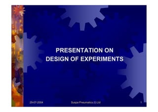PRESENTATION ON
DESIGN OF EXPERIMENTS

29-07-2004

Suspa Pneumatics (I) Ltd

1

 