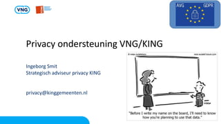 Privacy ondersteuning VNG/KING
Ingeborg Smit
Strategisch adviseur privacy KING
privacy@kinggemeenten.nl
 