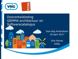 Doorontwikkeling
GEMMA-architectuur en
Softwarecatalogus
Doe-dag Amersfoort
18 april 2017
Dirk Moree
KING
 